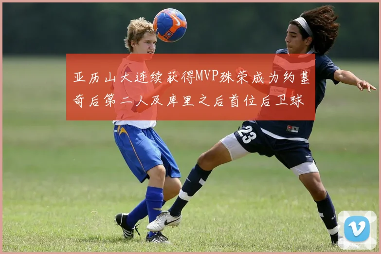 亚历山大连续获得MVP殊荣成为约基奇后第二人及库里之后首位后卫球员
