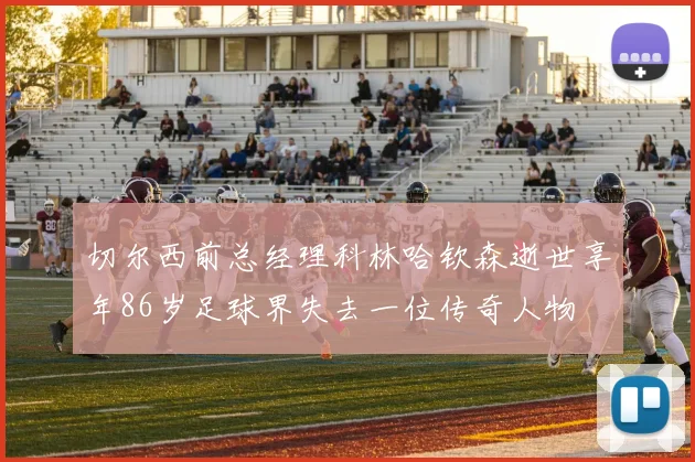 切尔西前总经理科林哈钦森逝世享年86岁足球界失去一位传奇人物