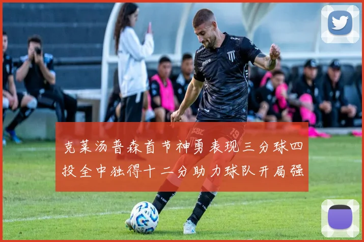 克莱汤普森首节神勇表现三分球四投全中独得十二分助力球队开局强势