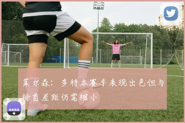 莱尔森：多特本赛季表现出色但与榜首差距仍需缩小