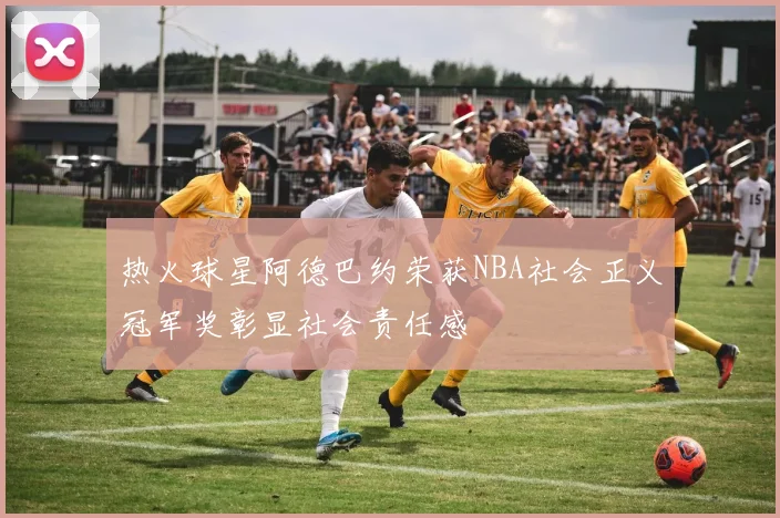 热火球星阿德巴约荣获NBA社会正义冠军奖彰显社会责任感