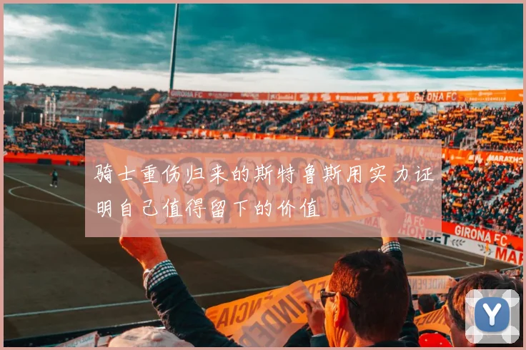 骑士重伤归来的斯特鲁斯用实力证明自己值得留下的价值