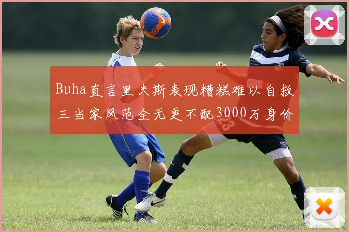 Buha直言里夫斯表现糟糕难以自救三当家风范全无更不配3000万身价