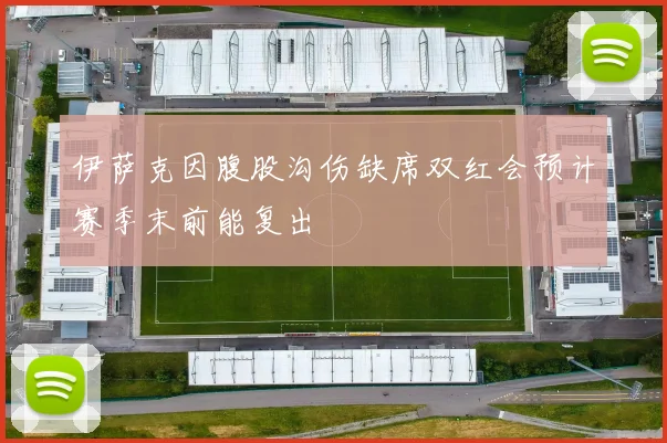 伊萨克因腹股沟伤缺席双红会预计赛季末前能复出
