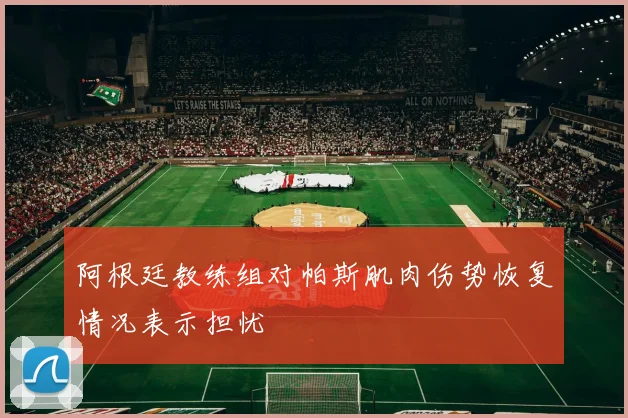 阿根廷教练组对帕斯肌肉伤势恢复情况表示担忧