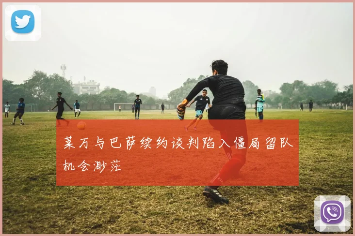 莱万与巴萨续约谈判陷入僵局留队机会渺茫
