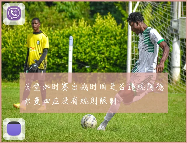 戈登加时赛出战时间是否违规阿德尔曼回应没有规则限制