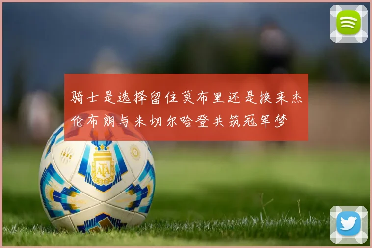 骑士是选择留住莫布里还是换来杰伦布朗与米切尔哈登共筑冠军梦