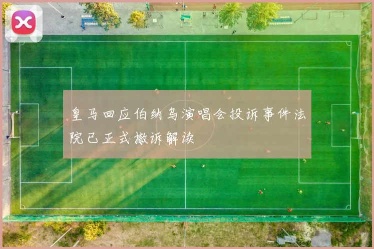 皇马回应伯纳乌演唱会投诉事件法院已正式撤诉解读