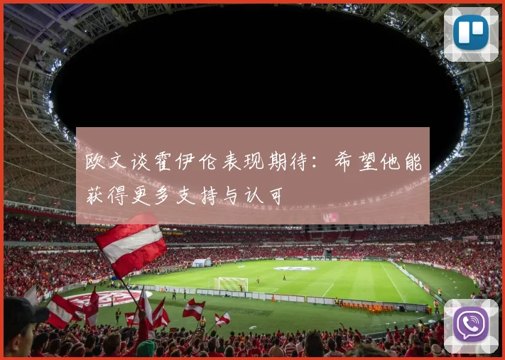 欧文谈霍伊伦表现期待：希望他能获得更多支持与认可