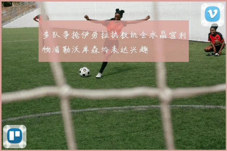多队争抢伊劳拉执教机会水晶宫利物浦勒沃库森均表达兴趣