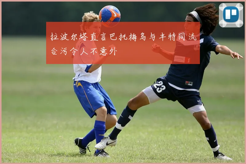 拉波尔塔直言巴托梅乌与丰特同流合污令人不意外