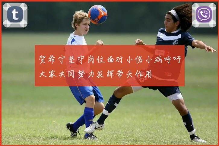 贺希宁坚守岗位面对小伤小病呼吁大家共同努力发挥带头作用