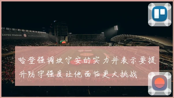 哈登强调坎宁安的实力并表示要提升防守强度让他面临更大挑战
