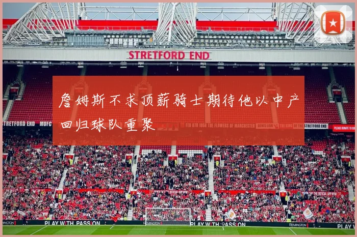 詹姆斯不求顶薪骑士期待他以中产回归球队重聚