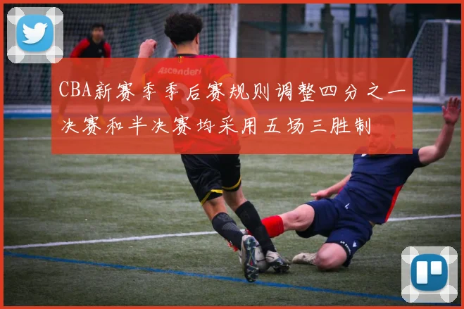 CBA新赛季季后赛规则调整四分之一决赛和半决赛均采用五场三胜制