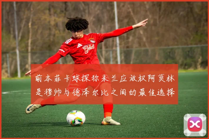 前本菲卡球探称米兰应放权阿莫林是穆帅与德泽尔比之间的最佳选择