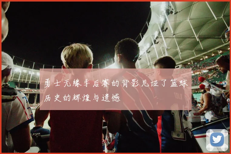 勇士无缘季后赛的背影见证了篮球历史的辉煌与遗憾