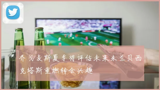 乔戈麦斯夏季将评估未来米兰贝西克塔斯重燃转会兴趣