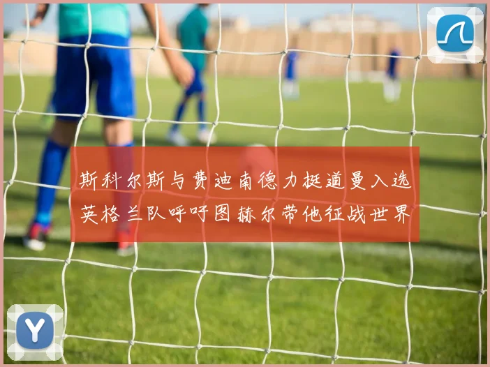 斯科尔斯与费迪南德力挺道曼入选英格兰队呼吁图赫尔带他征战世界杯