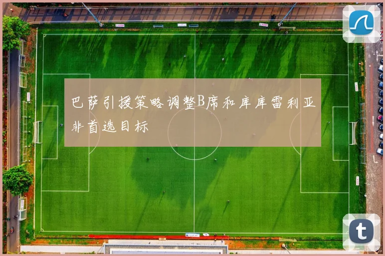 巴萨引援策略调整B席和库库雷利亚非首选目标